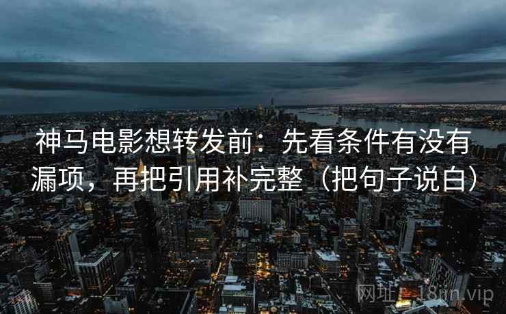 神马电影想转发前：先看条件有没有漏项，再把引用补完整（把句子说白）