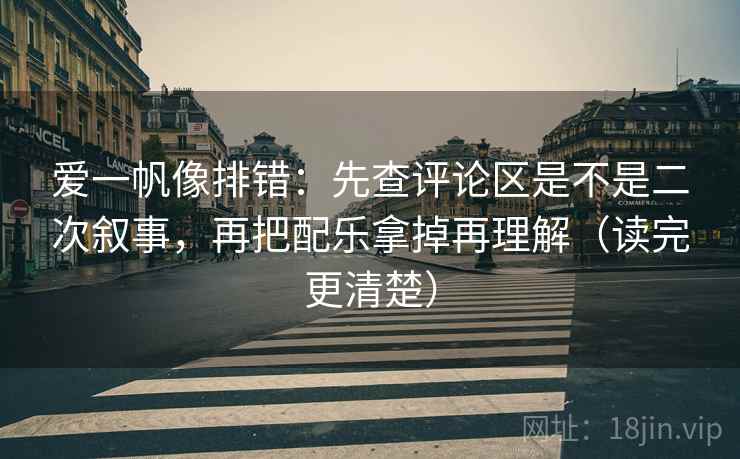 爱一帆像排错:先查评论区是不是二次叙事,再把配乐拿掉再理解(读完更清楚) 爱一帆像排错:先查评论区是不是二次叙事,再把配乐拿掉再理解(读完更清楚)