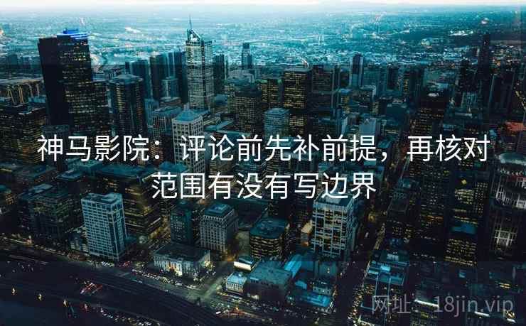 神马影院：评论前先补前提，再核对范围有没有写边界