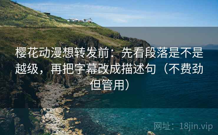 樱花动漫想转发前：先看段落是不是越级，再把字幕改成描述句（不费劲但管用）