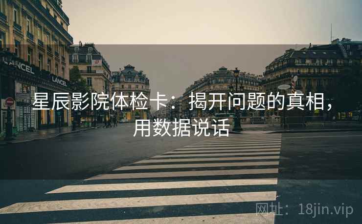 星辰影院体检卡：揭开问题的真相，用数据说话