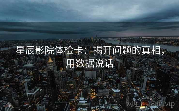 星辰影院体检卡：揭开问题的真相，用数据说话