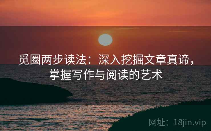 觅圈两步读法：深入挖掘文章真谛，掌握写作与阅读的艺术
