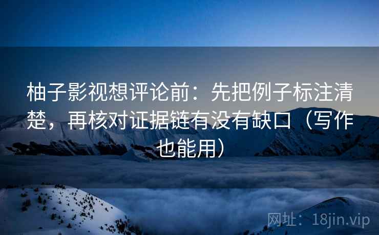 柚子影视想评论前：先把例子标注清楚，再核对证据链有没有缺口（写作也能用）