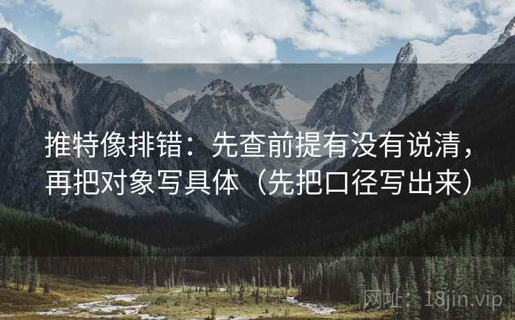 推特像排错：先查前提有没有说清，再把对象写具体（先把口径写出来）