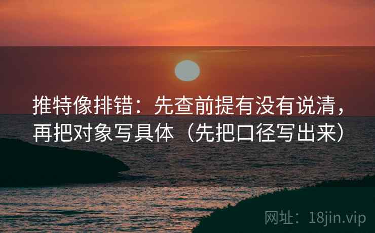 推特像排错：先查前提有没有说清，再把对象写具体（先把口径写出来）