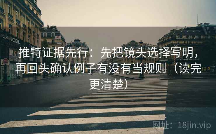 推特证据先行：先把镜头选择写明，再回头确认例子有没有当规则（读完更清楚）