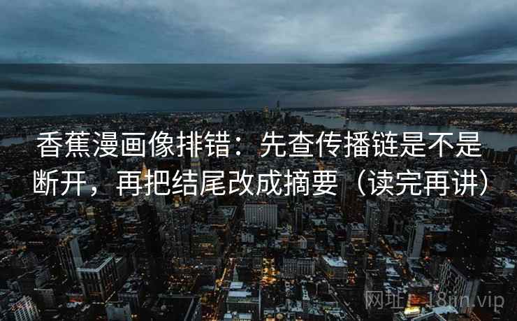 香蕉漫画像排错:先查传播链是不是断开,再把结尾改成摘要(读完再讲) 香蕉漫画像排错:先查传播链是不是断开,再把结尾改成摘要(读完再讲)