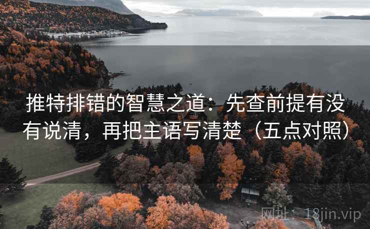推特排错的智慧之道：先查前提有没有说清，再把主语写清楚（五点对照）