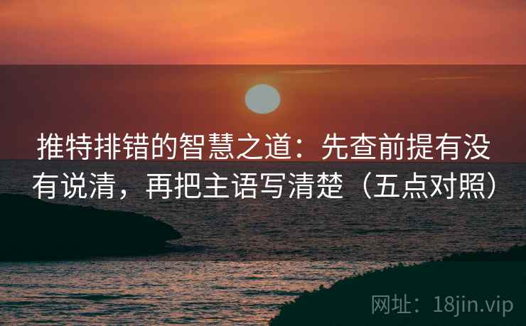 推特排错的智慧之道：先查前提有没有说清，再把主语写清楚（五点对照）