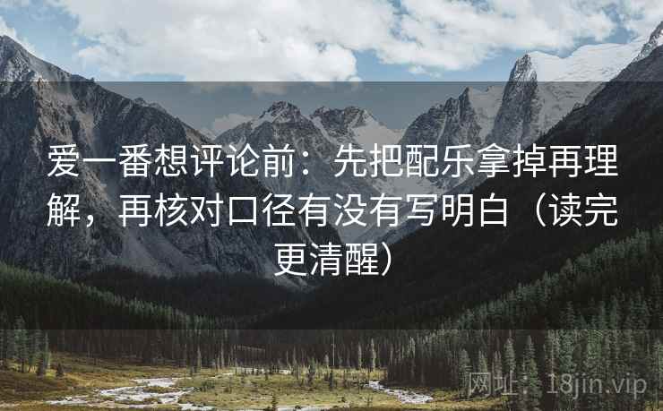 爱一番想评论前:先把配乐拿掉再理解,再核对口径有没有写明白(读完更清醒) 爱一番想评论前:先把配乐拿掉再理解,再核对口径有没有写明白(读完更清醒)
