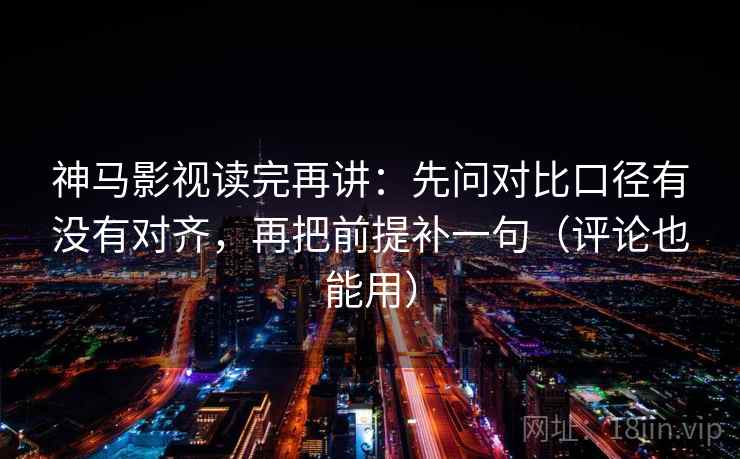 神马影视读完再讲：先问对比口径有没有对齐，再把前提补一句（评论也能用）