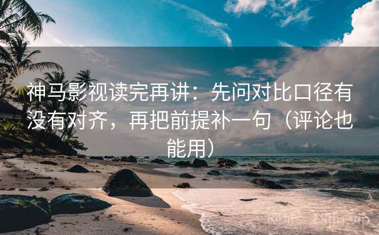 神马影视读完再讲：先问对比口径有没有对齐，再把前提补一句（评论也能用）