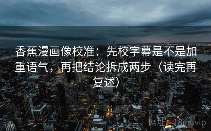 香蕉漫画像校准：先校字幕是不是加重语气，再把结论拆成两步（读完再复述）