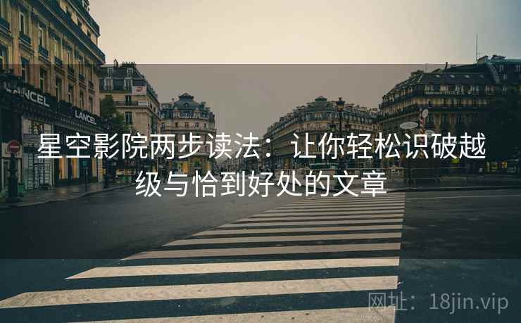 星空影院两步读法:让你轻松识破越级与恰到好处的文章 星空影院两步读法:让你轻松识破越级与恰到好处的文章