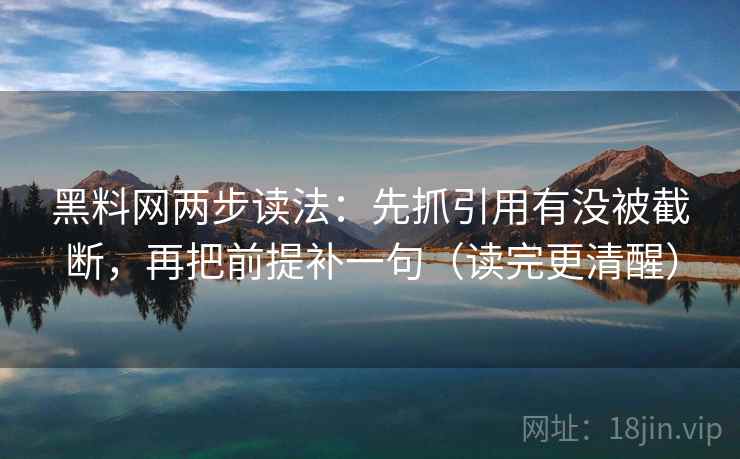 黑料网两步读法：先抓引用有没被截断，再把前提补一句（读完更清醒）