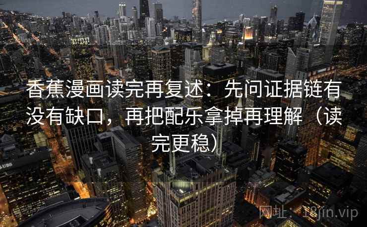 香蕉漫画读完再复述：先问证据链有没有缺口，再把配乐拿掉再理解（读完更稳）