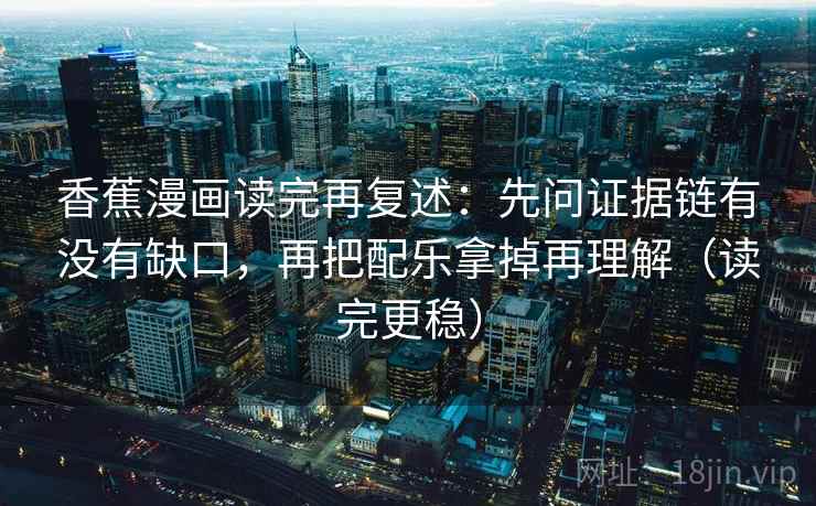 香蕉漫画读完再复述：先问证据链有没有缺口，再把配乐拿掉再理解（读完更稳）