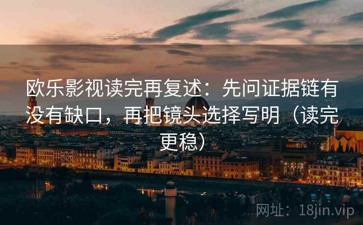 欧乐影视读完再复述：先问证据链有没有缺口，再把镜头选择写明（读完更稳）