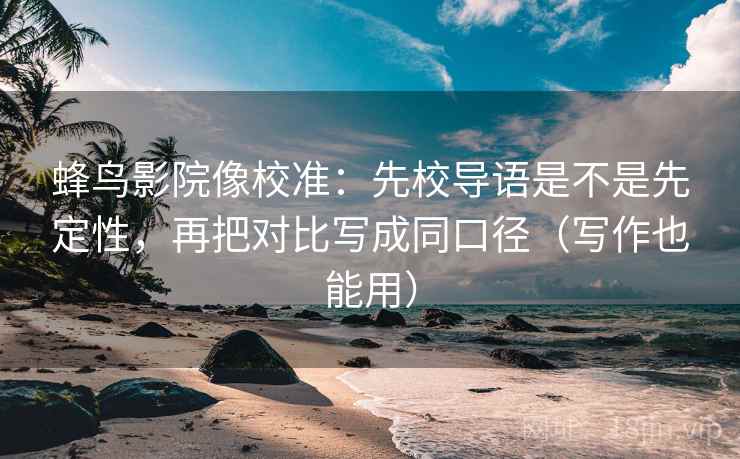 蜂鸟影院像校准：先校导语是不是先定性，再把对比写成同口径（写作也能用）