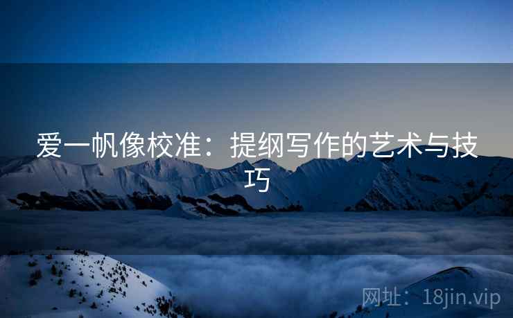 爱一帆像校准：提纲写作的艺术与技巧
