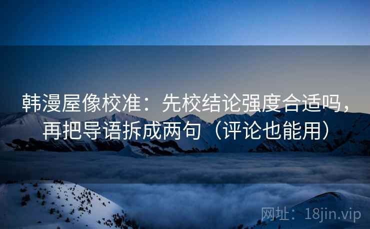 韩漫屋像校准：先校结论强度合适吗，再把导语拆成两句（评论也能用）