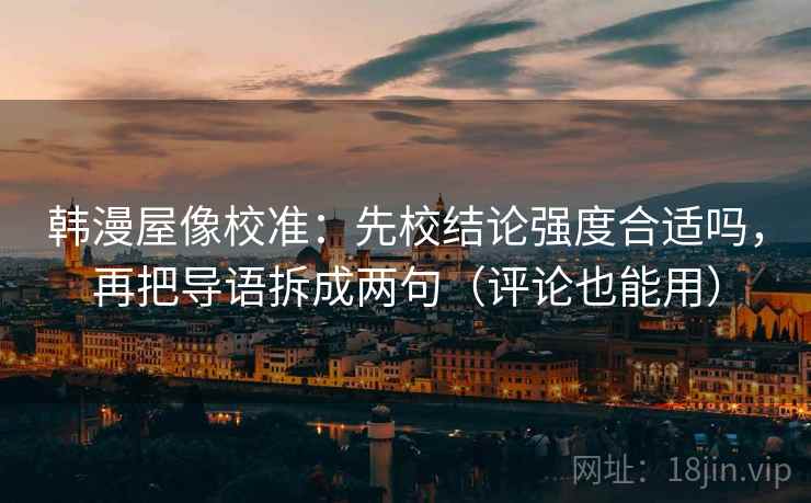 韩漫屋像校准：先校结论强度合适吗，再把导语拆成两句（评论也能用）