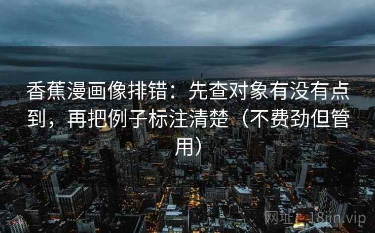香蕉漫画像排错:先查对象有没有点到,再把例子标注清楚(不费劲但管用) 香蕉漫画像排错:先查对象有没有点到,再把例子标注清楚(不费劲但管用)