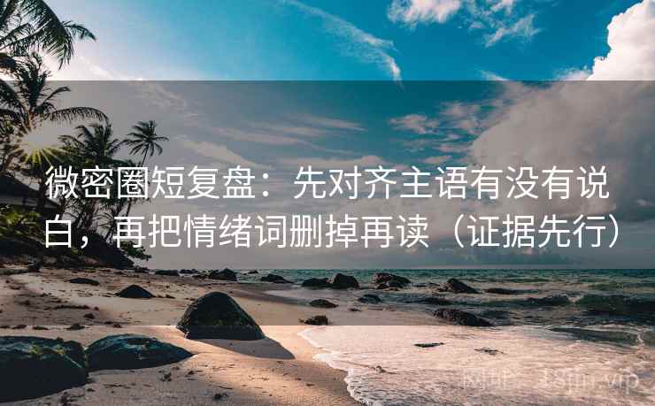 微密圈短复盘：先对齐主语有没有说白，再把情绪词删掉再读（证据先行）
