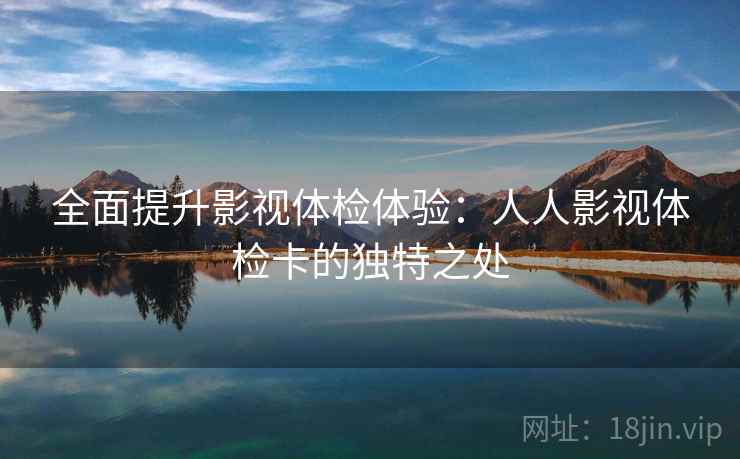全面提升影视体检体验：人人影视体检卡的独特之处