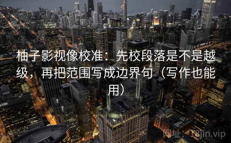 柚子影视像校准：先校段落是不是越级，再把范围写成边界句（写作也能用）