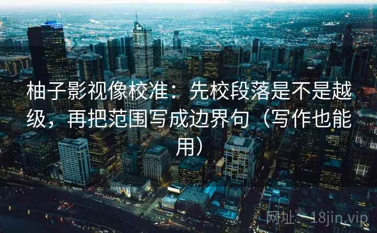 柚子影视像校准：先校段落是不是越级，再把范围写成边界句（写作也能用）