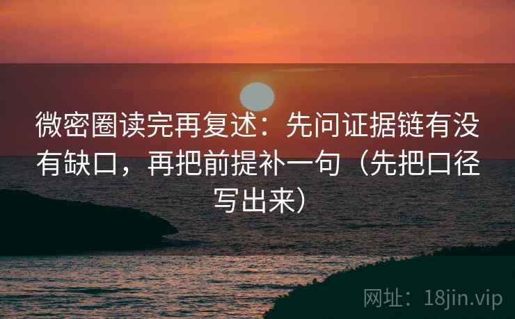 微密圈读完再复述：先问证据链有没有缺口，再把前提补一句（先把口径写出来）