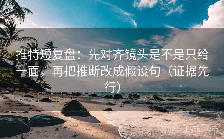 推特短复盘：先对齐镜头是不是只给一面，再把推断改成假设句（证据先行）