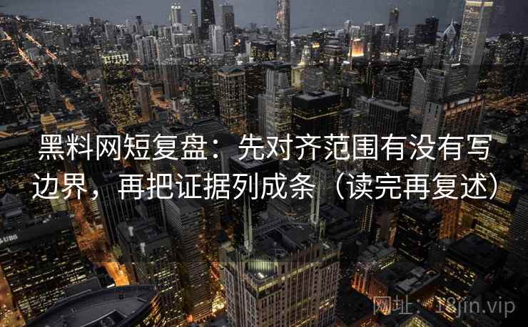 黑料网短复盘：先对齐范围有没有写边界，再把证据列成条（读完再复述）