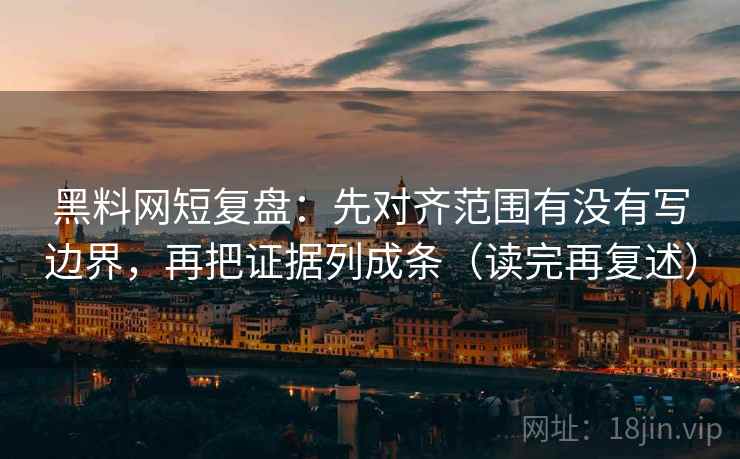 黑料网短复盘：先对齐范围有没有写边界，再把证据列成条（读完再复述）