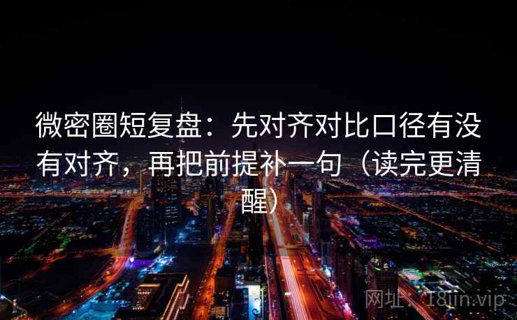 微密圈短复盘：先对齐对比口径有没有对齐，再把前提补一句（读完更清醒）