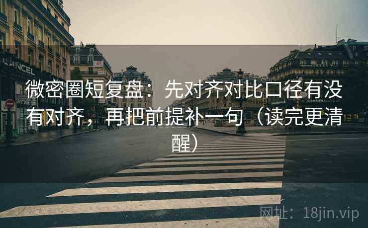 微密圈短复盘：先对齐对比口径有没有对齐，再把前提补一句（读完更清醒）