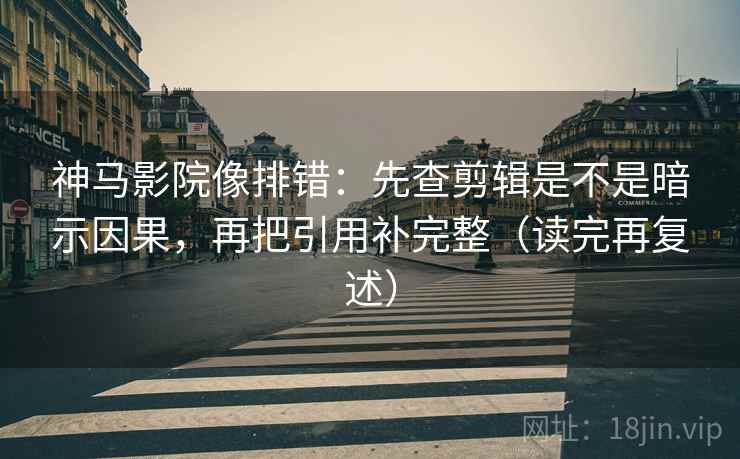 神马影院像排错：先查剪辑是不是暗示因果，再把引用补完整（读完再复述）