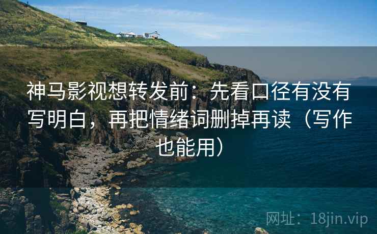 神马影视想转发前:先看口径有没有写明白,再把情绪词删掉再读(写作也能用) 神马影视想转发前:先看口径有没有写明白,再把情绪词删掉再读(写作也能用)