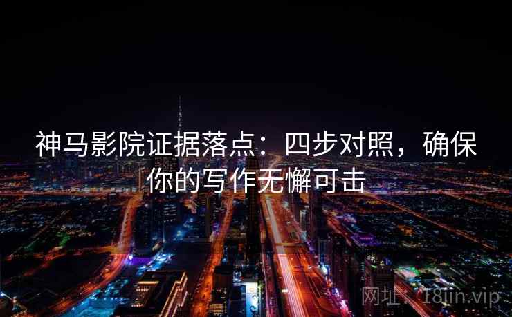 神马影院证据落点：四步对照，确保你的写作无懈可击