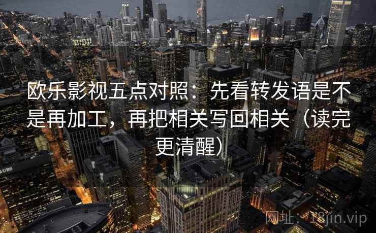 欧乐影视五点对照：先看转发语是不是再加工，再把相关写回相关（读完更清醒）