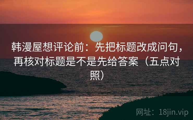 韩漫屋想评论前：先把标题改成问句，再核对标题是不是先给答案（五点对照）