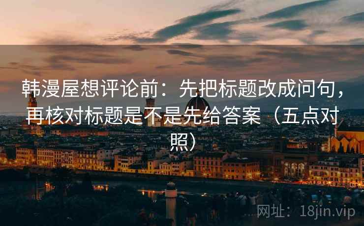 韩漫屋想评论前：先把标题改成问句，再核对标题是不是先给答案（五点对照）