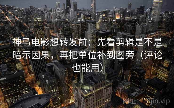 神马电影想转发前:先看剪辑是不是暗示因果,再把单位补到图旁(评论也能用) 神马电影想转发前:先看剪辑是不是暗示因果,再把单位补到图旁(评论也能用)