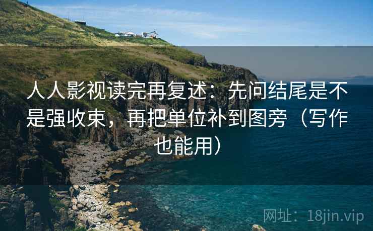人人影视读完再复述:先问结尾是不是强收束,再把单位补到图旁(写作也能用) 人人影视读完再复述:先问结尾是不是强收束,再把单位补到图旁(写作也能用)