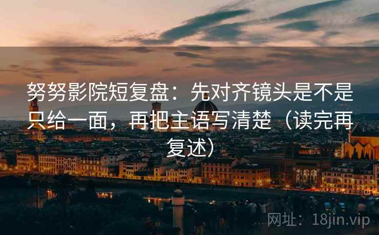 努努影院短复盘:先对齐镜头是不是只给一面,再把主语写清楚(读完再复述) 努努影院短复盘:先对齐镜头是不是只给一面,再把主语写清楚(读完再复述)
