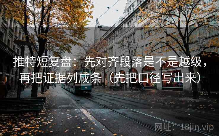 推特短复盘：先对齐段落是不是越级，再把证据列成条（先把口径写出来）