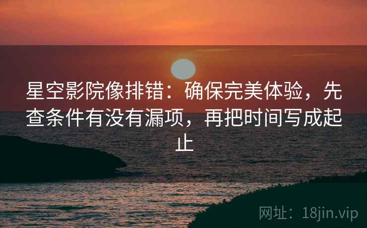 星空影院像排错：确保完美体验，先查条件有没有漏项，再把时间写成起止