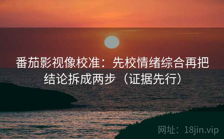 番茄影视像校准：先校情绪综合再把结论拆成两步（证据先行）